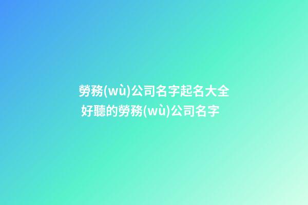 勞務(wù)公司名字起名大全 好聽的勞務(wù)公司名字-第1張-公司起名-玄機(jī)派